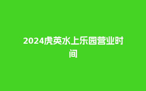 2024虎英水上乐园营业时间