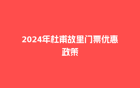 2024年杜甫故里门票优惠政策