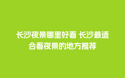 长沙夜景哪里好看 长沙最适合看夜景的地方推荐