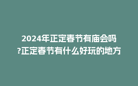 2024年正定春节有庙会吗?正定春节有什么好玩的地方