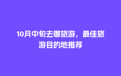 10月中旬去哪旅游，最佳旅游目的地推荐