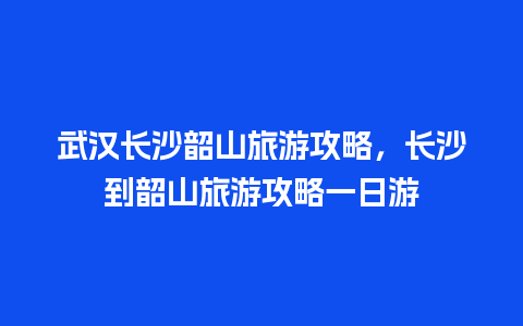 武汉长沙韶山旅游攻略，长沙到韶山旅游攻略一日游