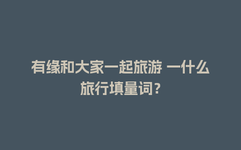 有缘和大家一起旅游 一什么旅行填量词？