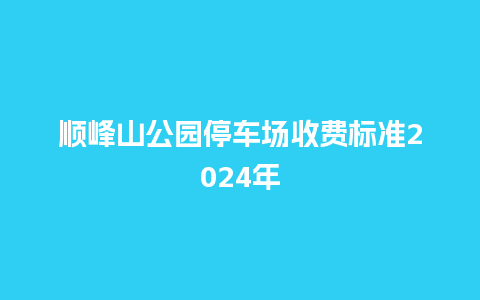 顺峰山公园停车场收费标准2024年