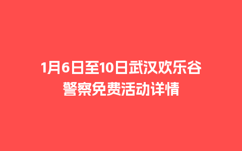 1月6日至10日武汉欢乐谷警察免费活动详情