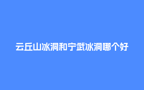 云丘山冰洞和宁武冰洞哪个好