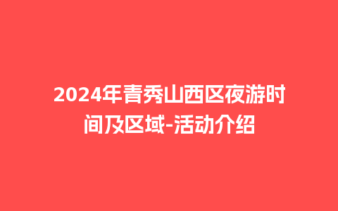 2024年青秀山西区夜游时间及区域-活动介绍