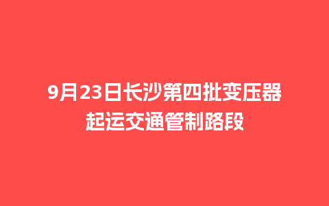 9月23日长沙第四批变压器起运交通管制路段