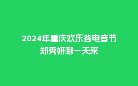 2024年重庆欢乐谷电音节郑秀妍哪一天来