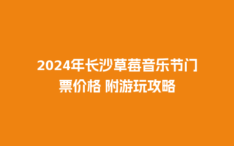 2024年长沙草莓音乐节门票价格 附游玩攻略