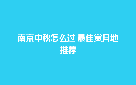 南京中秋怎么过 最佳赏月地推荐