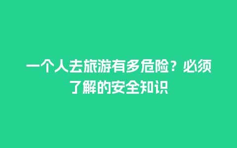 一个人去旅游有多危险？必须了解的安全知识