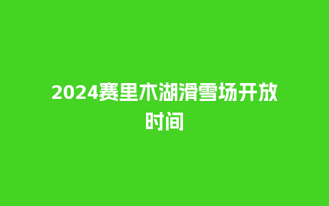 2024赛里木湖滑雪场开放时间