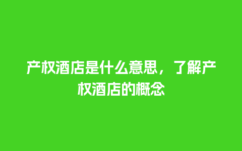 产权酒店是什么意思，了解产权酒店的概念