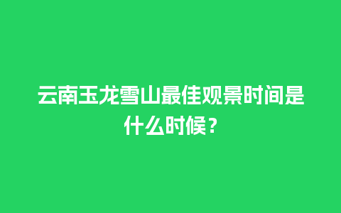 云南玉龙雪山最佳观景时间是什么时候？