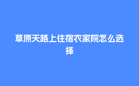 草原天路上住宿农家院怎么选择