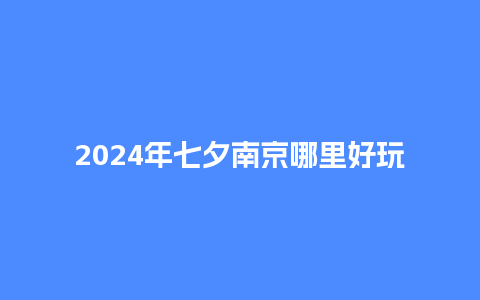 2024年七夕南京哪里好玩