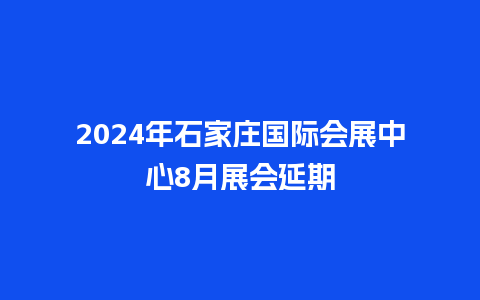 2024年石家庄国际会展中心8月展会延期