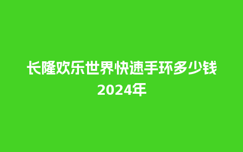 长隆欢乐世界快速手环多少钱2024年