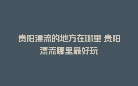 贵阳漂流的地方在哪里 贵阳漂流哪里最好玩