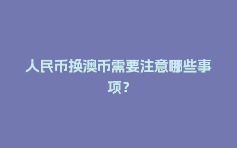 人民币换澳币需要注意哪些事项？