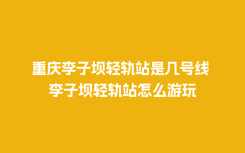 重庆李子坝轻轨站是几号线 李子坝轻轨站怎么游玩