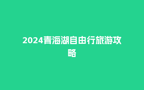 2024青海湖自由行旅游攻略