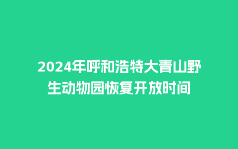 2024年呼和浩特大青山野生动物园恢复开放时间