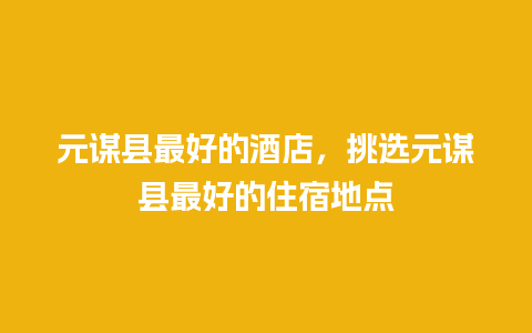 元谋县最好的酒店，挑选元谋县最好的住宿地点