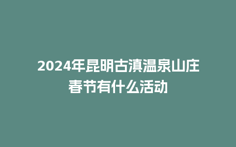 2024年昆明古滇温泉山庄春节有什么活动