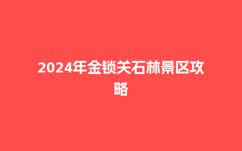 2024年金锁关石林景区攻略