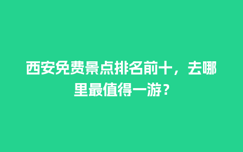 西安免费景点排名前十，去哪里最值得一游？