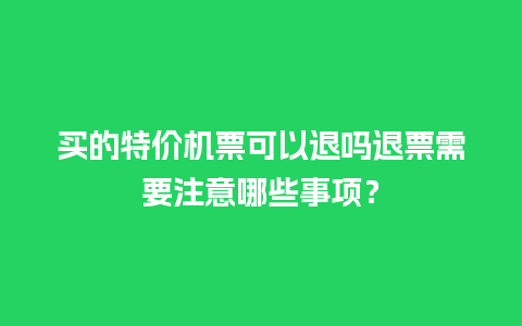 买的特价机票可以退吗退票需要注意哪些事项？