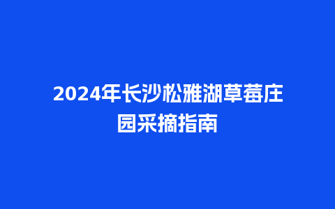 2024年长沙松雅湖草莓庄园采摘指南