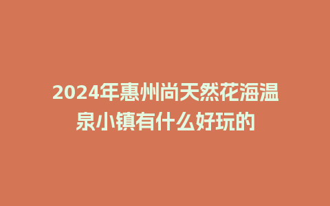 2024年惠州尚天然花海温泉小镇有什么好玩的