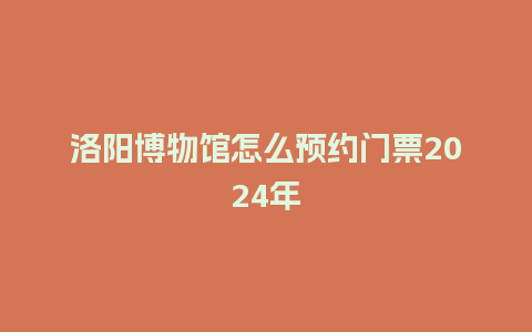 洛阳博物馆怎么预约门票2024年