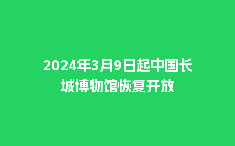 2024年3月9日起中国长城博物馆恢复开放