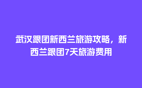 武汉跟团新西兰旅游攻略，新西兰跟团7天旅游费用