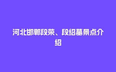 河北邯郸段荣、段绍墓景点介绍