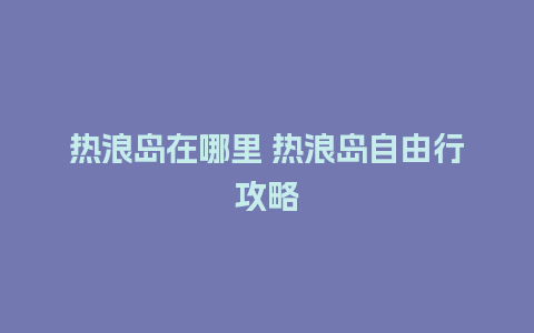 热浪岛在哪里 热浪岛自由行攻略