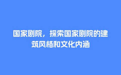 国家剧院，探索国家剧院的建筑风格和文化内涵