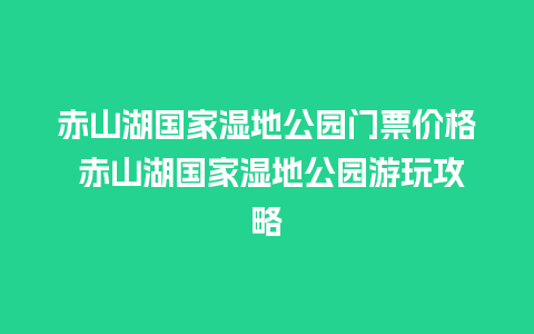 赤山湖国家湿地公园门票价格 赤山湖国家湿地公园游玩攻略