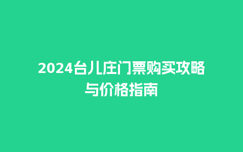 2024台儿庄门票购买攻略与价格指南