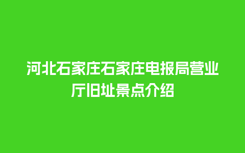 河北石家庄石家庄电报局营业厅旧址景点介绍