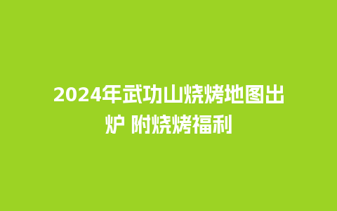 2024年武功山烧烤地图出炉 附烧烤福利