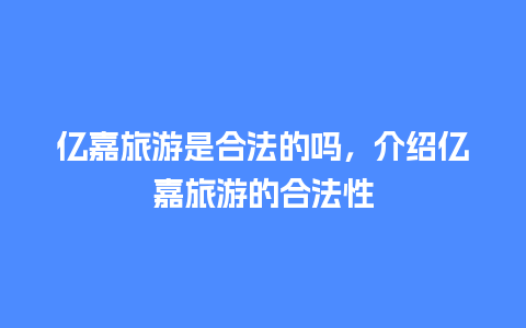 亿嘉旅游是合法的吗，介绍亿嘉旅游的合法性