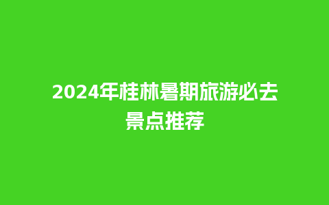 2024年桂林暑期旅游必去景点推荐