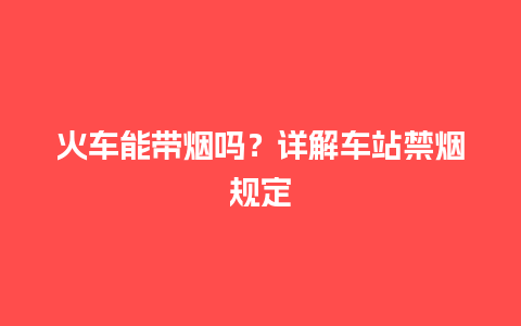 火车能带烟吗？详解车站禁烟规定