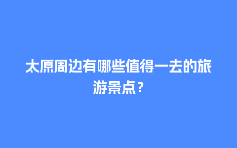 太原周边有哪些值得一去的旅游景点？