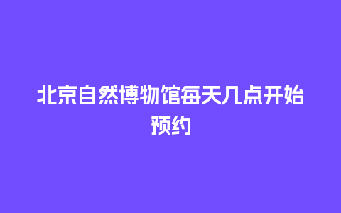 北京自然博物馆每天几点开始预约